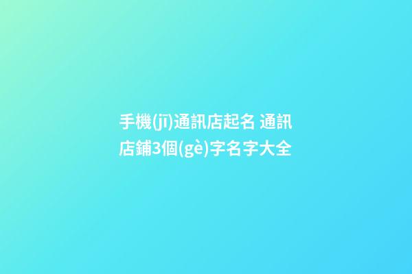 手機(jī)通訊店起名 通訊店鋪3個(gè)字名字大全-第1張-店鋪起名-玄機(jī)派